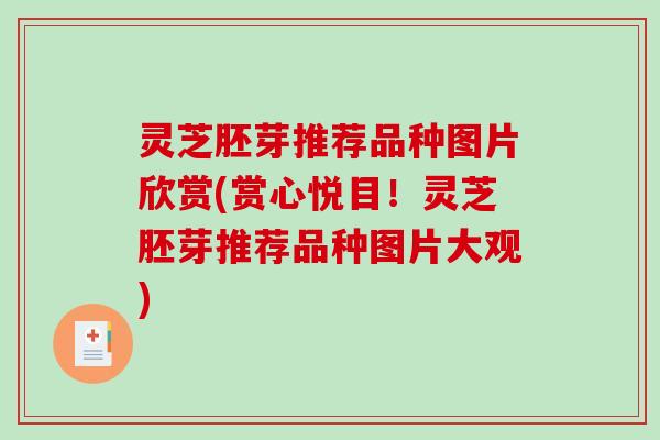 灵芝胚芽推荐品种图片欣赏(赏心悦目！灵芝胚芽推荐品种图片大观)