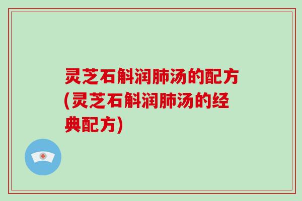 灵芝石斛润汤的配方(灵芝石斛润汤的经典配方) 灵芝石斛润汤的配方(灵芝石斛润汤的经典配方)