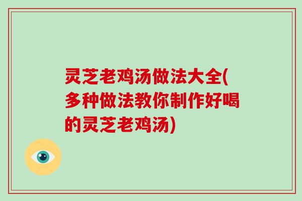 灵芝老鸡汤做法大全(多种做法教你制作好喝的灵芝老鸡汤)