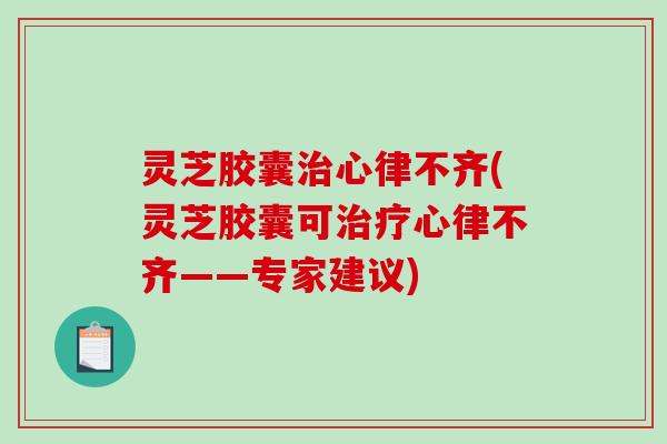 灵芝胶囊治心律不齐(灵芝胶囊可治疗心律不齐——专家建议)