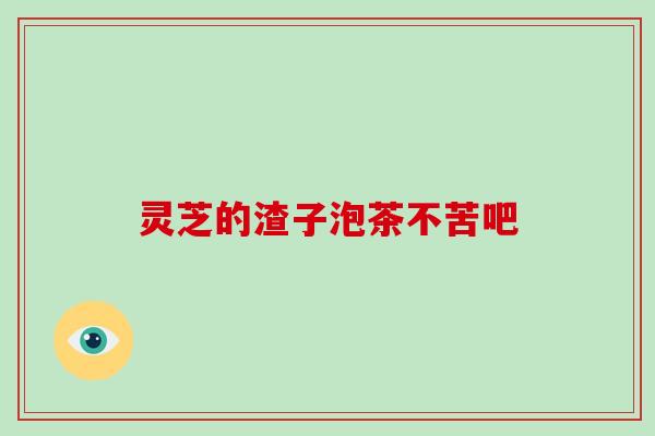 灵芝的渣子泡茶不苦吧 灵芝的渣子泡茶不苦吧
