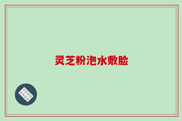 灵芝粉泡水敷脸 灵芝粉泡水敷脸