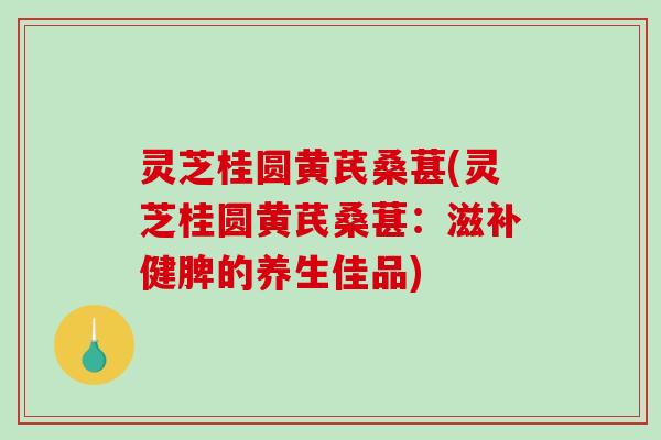 灵芝桂圆黄芪桑葚(灵芝桂圆黄芪桑葚:滋补健脾的养生佳品) 灵芝桂圆黄芪桑葚(灵芝桂圆黄芪桑葚:滋补健脾的养生佳品)
