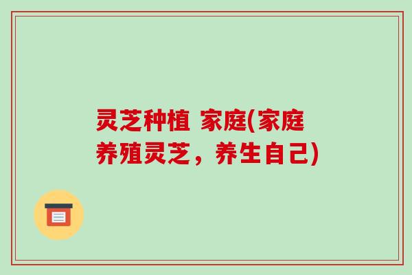 灵芝种植 家庭(家庭养殖灵芝,养生自己) 灵芝种植 家庭(家庭养殖灵芝,养生自己)