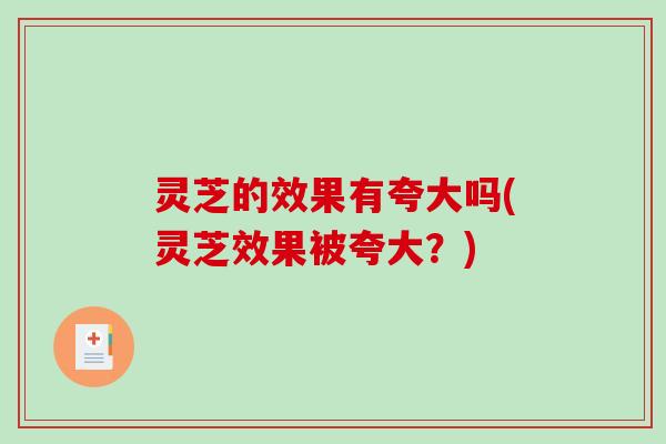 灵芝的效果有夸大吗(灵芝效果被夸大？)