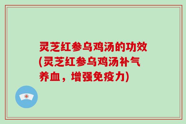 灵芝红参乌鸡汤的功效(灵芝红参乌鸡汤补气养血，增强免疫力)