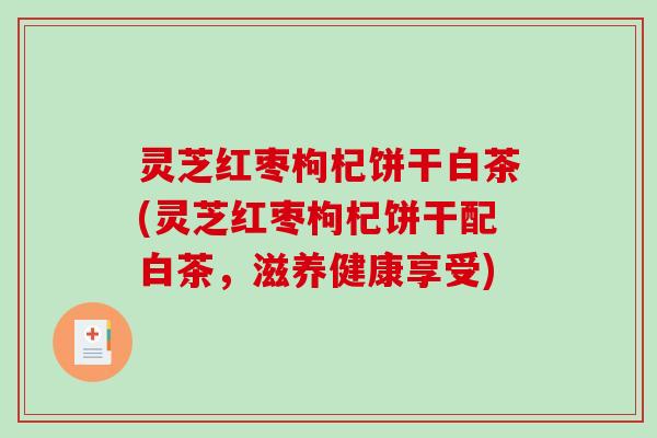 灵芝红枣枸杞饼干白茶(灵芝红枣枸杞饼干配白茶，滋养健康享受)