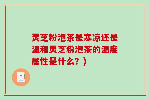 灵芝粉泡茶是寒凉还是温和灵芝粉泡茶的温度属性是什么？)