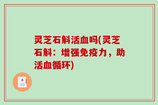 灵芝石斛活吗(灵芝石斛:增强免疫力,助活循环) 灵芝石斛活吗(灵芝石斛:增强免疫力,助活循环)