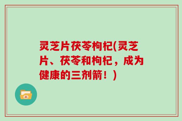 灵芝片茯苓枸杞(灵芝片、茯苓和枸杞,成为健康的三剂箭!) 灵芝片茯苓枸杞(灵芝片、茯苓和枸杞,成为健康的三剂箭!)