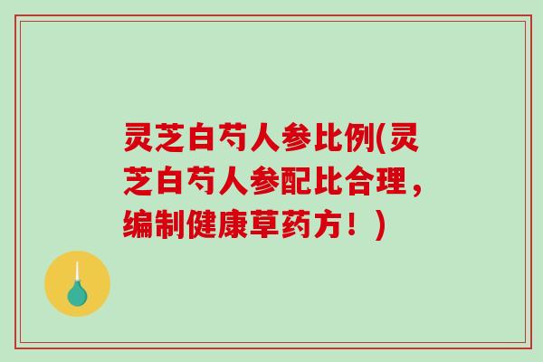 灵芝白芍人参比例(灵芝白芍人参配比合理，编制健康草药方！)