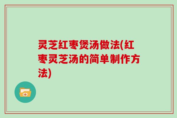 灵芝红枣煲汤做法(红枣灵芝汤的简单制作方法)