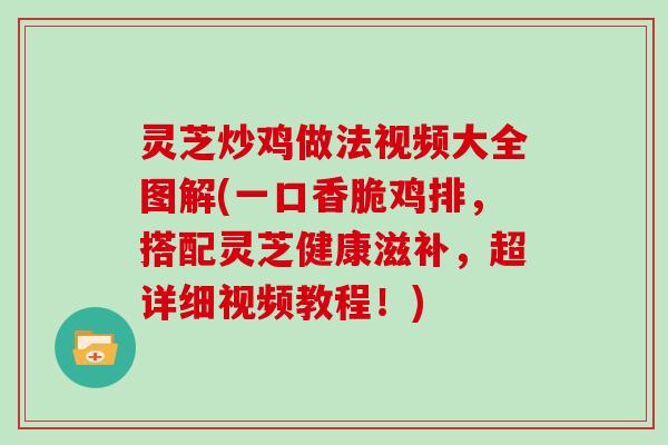 灵芝炒鸡做法视频大全图解(一口香脆鸡排,搭配灵芝健康滋补,超详细视频教程!) 灵芝炒鸡做法视频大全图解(一口香脆鸡排,搭配灵芝健康滋补,超详细视频教程!)