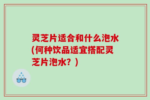 灵芝片适合和什么泡水(何种饮品适宜搭配灵芝片泡水?) 灵芝片适合和什么泡水(何种饮品适宜搭配灵芝片泡水?)