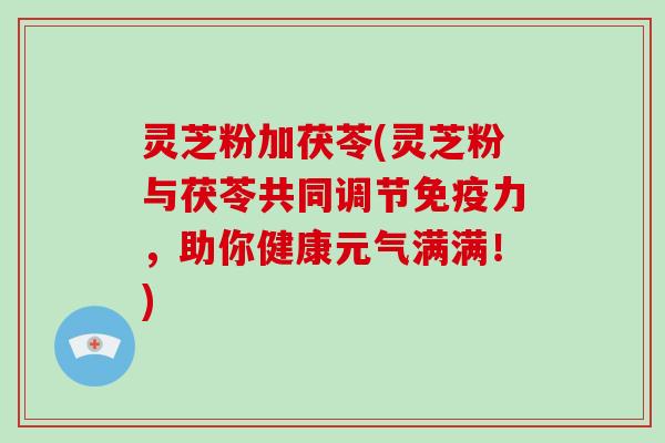 灵芝粉加茯苓(灵芝粉与茯苓共同调节免疫力，助你健康元气满满！)
