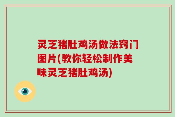 灵芝猪肚鸡汤做法窍门图片(教你轻松制作美味灵芝猪肚鸡汤) 灵芝猪肚鸡汤做法窍门图片(教你轻松制作美味灵芝猪肚鸡汤)