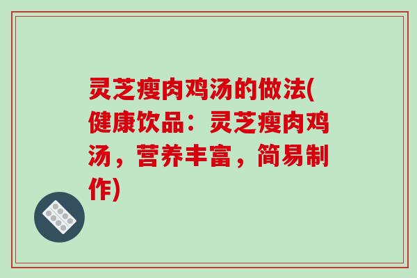 灵芝瘦肉鸡汤的做法(健康饮品:灵芝瘦肉鸡汤,营养丰富,简易制作) 灵芝瘦肉鸡汤的做法(健康饮品:灵芝瘦肉鸡汤,营养丰富,简易制作)