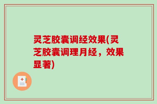 灵芝胶囊调经效果(灵芝胶囊调理月经，效果显著)