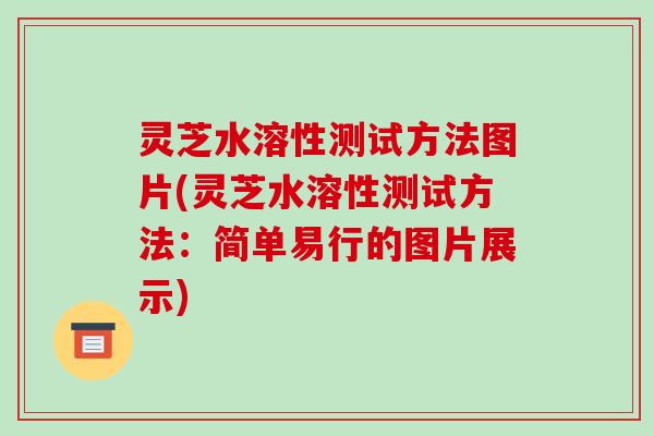 灵芝水溶性测试方法图片(灵芝水溶性测试方法：简单易行的图片展示)