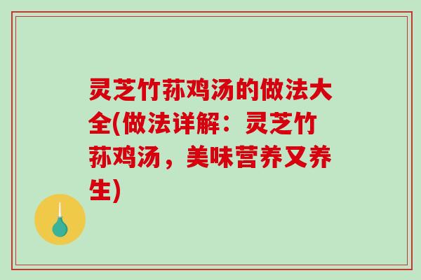 灵芝竹荪鸡汤的做法大全(做法详解:灵芝竹荪鸡汤,美味营养又养生) 灵芝竹荪鸡汤的做法大全(做法详解:灵芝竹荪鸡汤,美味营养又养生)