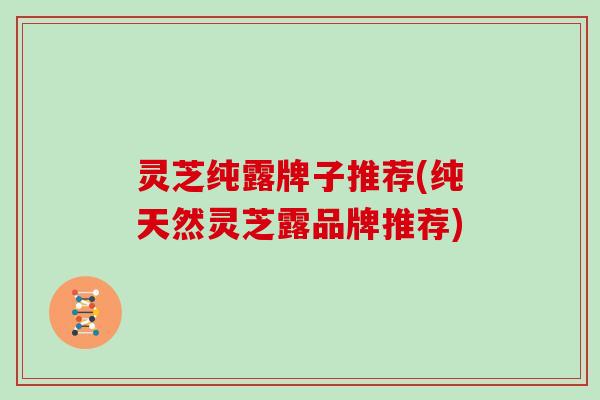 灵芝纯露牌子推荐(纯天然灵芝露品牌推荐)
