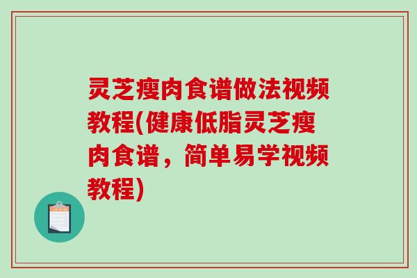 灵芝瘦肉食谱做法视频教程(健康低脂灵芝瘦肉食谱，简单易学视频教程)