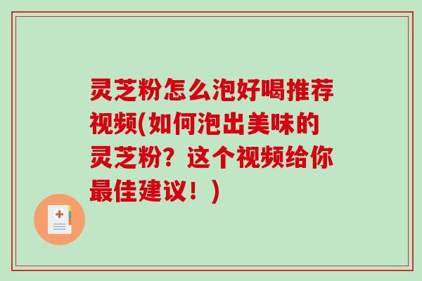 灵芝粉怎么泡好喝推荐视频(如何泡出美味的灵芝粉?这个视频给你佳建议!) 灵芝粉怎么泡好喝推荐视频(如何泡出美味的灵芝粉?这个视频给你佳建议!)