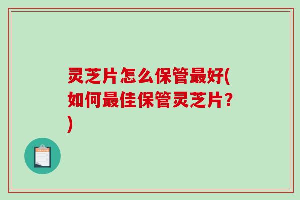 灵芝片怎么保管好(如何佳保管灵芝片?) 灵芝片怎么保管好(如何佳保管灵芝片?)