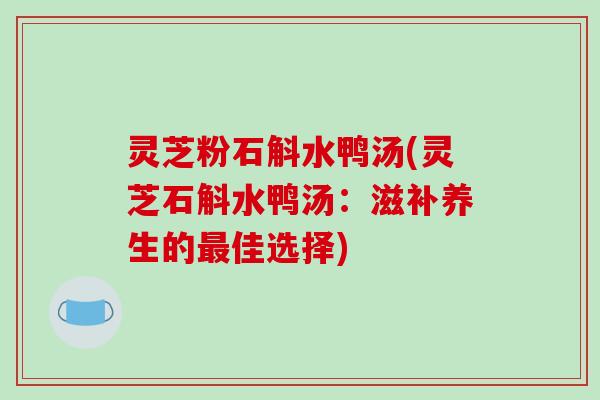 灵芝粉石斛水鸭汤(灵芝石斛水鸭汤:滋补养生的佳选择) 灵芝粉石斛水鸭汤(灵芝石斛水鸭汤:滋补养生的佳选择)