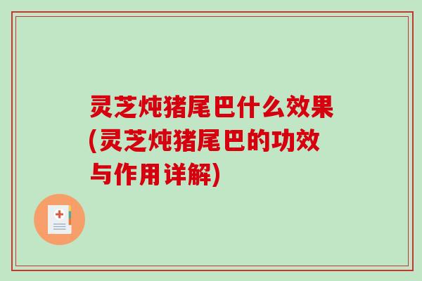 灵芝炖猪尾巴什么效果(灵芝炖猪尾巴的功效与作用详解) 灵芝炖猪尾巴什么效果(灵芝炖猪尾巴的功效与作用详解)