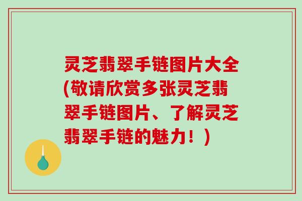 灵芝翡翠手链图片大全(敬请欣赏多张灵芝翡翠手链图片、了解灵芝翡翠手链的魅力!) 灵芝翡翠手链图片大全(敬请欣赏多张灵芝翡翠手链图片、了解灵芝翡翠手链的魅力!)