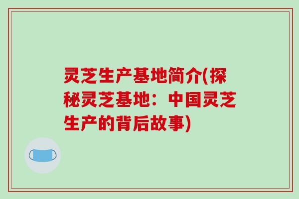 灵芝生产基地简介(探秘灵芝基地:中国灵芝生产的背后故事) 灵芝生产基地简介(探秘灵芝基地:中国灵芝生产的背后故事)