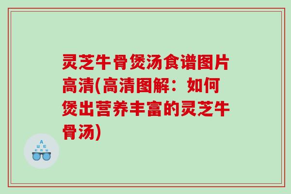 灵芝牛骨煲汤食谱图片高清(高清图解：如何煲出营养丰富的灵芝牛骨汤)