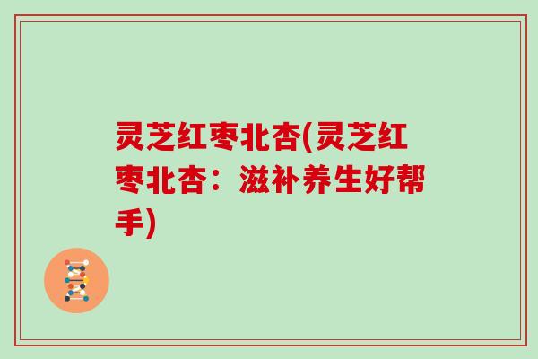 灵芝红枣北杏(灵芝红枣北杏：滋补养生好帮手)