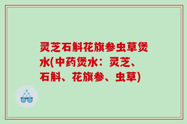 灵芝石斛花旗参虫草煲水(煲水:灵芝、石斛、花旗参、虫草) 灵芝石斛花旗参虫草煲水(煲水:灵芝、石斛、花旗参、虫草)