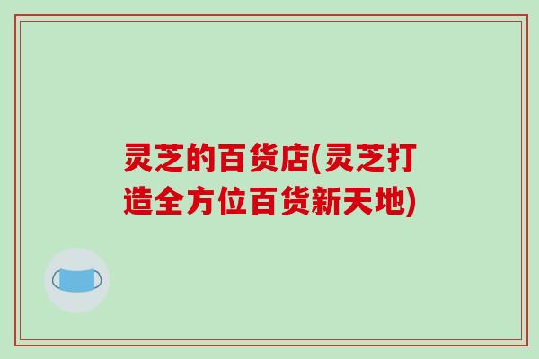 灵芝的百货店(灵芝打造全方位百货新天地)
