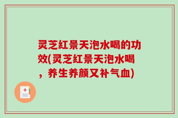 灵芝红景天泡水喝的功效(灵芝红景天泡水喝,养生养颜又) 灵芝红景天泡水喝的功效(灵芝红景天泡水喝,养生养颜又)