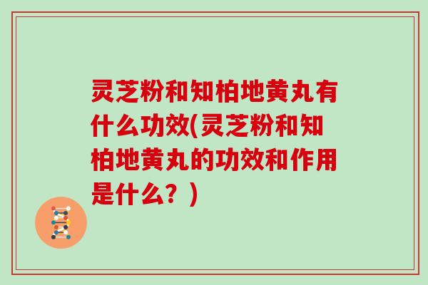 灵芝粉和知柏地黄丸有什么功效(灵芝粉和知柏地黄丸的功效和作用是什么？)