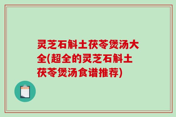 灵芝石斛土茯苓煲汤大全(超全的灵芝石斛土茯苓煲汤食谱推荐) 灵芝石斛土茯苓煲汤大全(超全的灵芝石斛土茯苓煲汤食谱推荐)