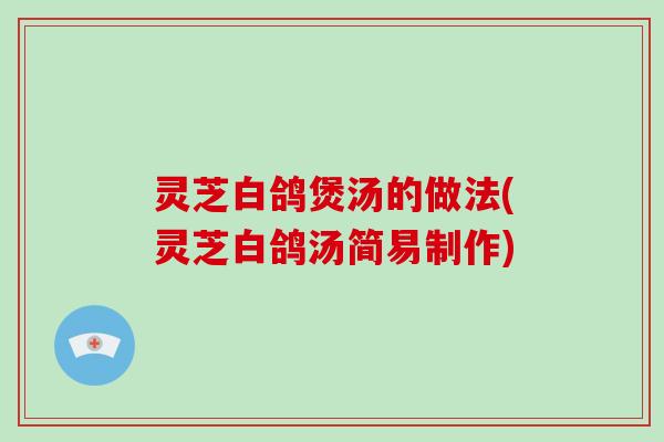 灵芝白鸽煲汤的做法(灵芝白鸽汤简易制作) 灵芝白鸽煲汤的做法(灵芝白鸽汤简易制作)