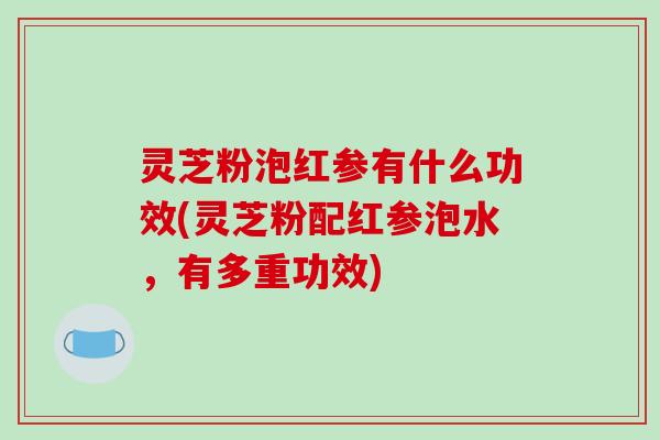 灵芝粉泡红参有什么功效(灵芝粉配红参泡水,有多重功效) 灵芝粉泡红参有什么功效(灵芝粉配红参泡水,有多重功效)