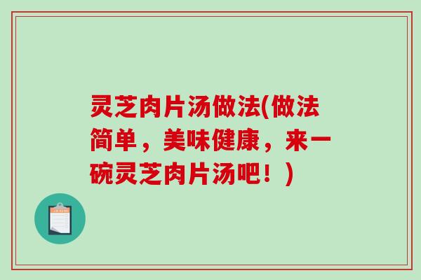 灵芝肉片汤做法(做法简单,美味健康,来一碗灵芝肉片汤吧!) 灵芝肉片汤做法(做法简单,美味健康,来一碗灵芝肉片汤吧!)