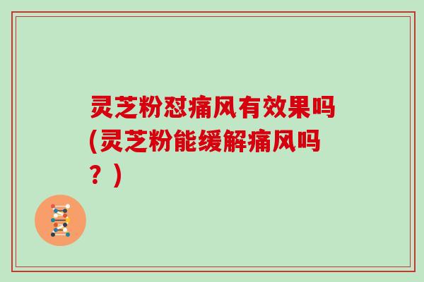 灵芝粉怼痛风有效果吗(灵芝粉能缓解痛风吗?) 灵芝粉怼痛风有效果吗(灵芝粉能缓解痛风吗?)