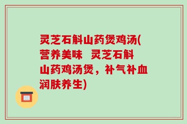 灵芝石斛山药煲鸡汤(营养美味  灵芝石斛山药鸡汤煲，补润肤养生)
