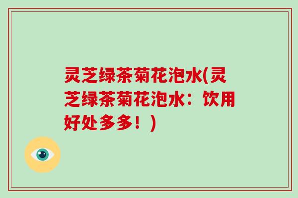 灵芝绿茶菊花泡水(灵芝绿茶菊花泡水：饮用好处多多！)