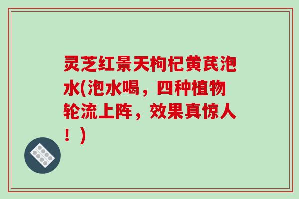灵芝红景天枸杞黄芪泡水(泡水喝，四种植物轮流上阵，效果真惊人！)