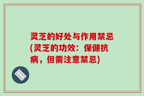 灵芝的好处与作用禁忌(灵芝的功效:保健抗,但需注意禁忌) 灵芝的好处与作用禁忌(灵芝的功效:保健抗,但需注意禁忌)