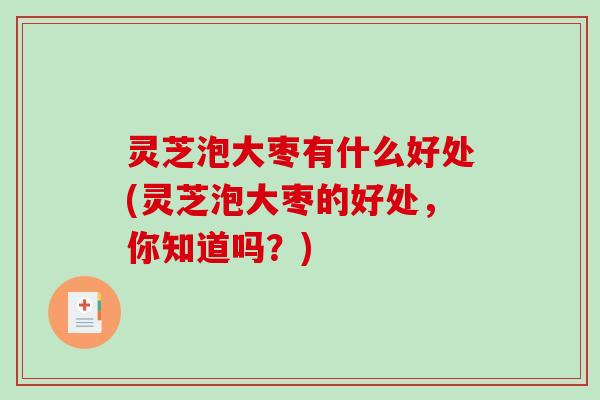 灵芝泡大枣有什么好处(灵芝泡大枣的好处，你知道吗？)