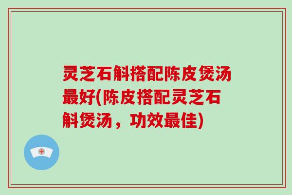 灵芝石斛搭配陈皮煲汤好(陈皮搭配灵芝石斛煲汤,功效佳) 灵芝石斛搭配陈皮煲汤好(陈皮搭配灵芝石斛煲汤,功效佳)