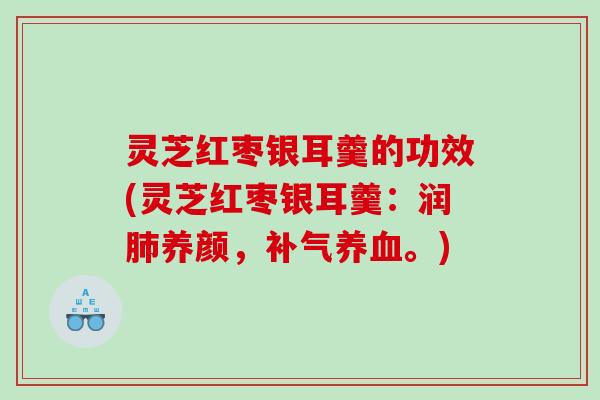 灵芝红枣银耳羹的功效(灵芝红枣银耳羹：润肺养颜，补气养血。)